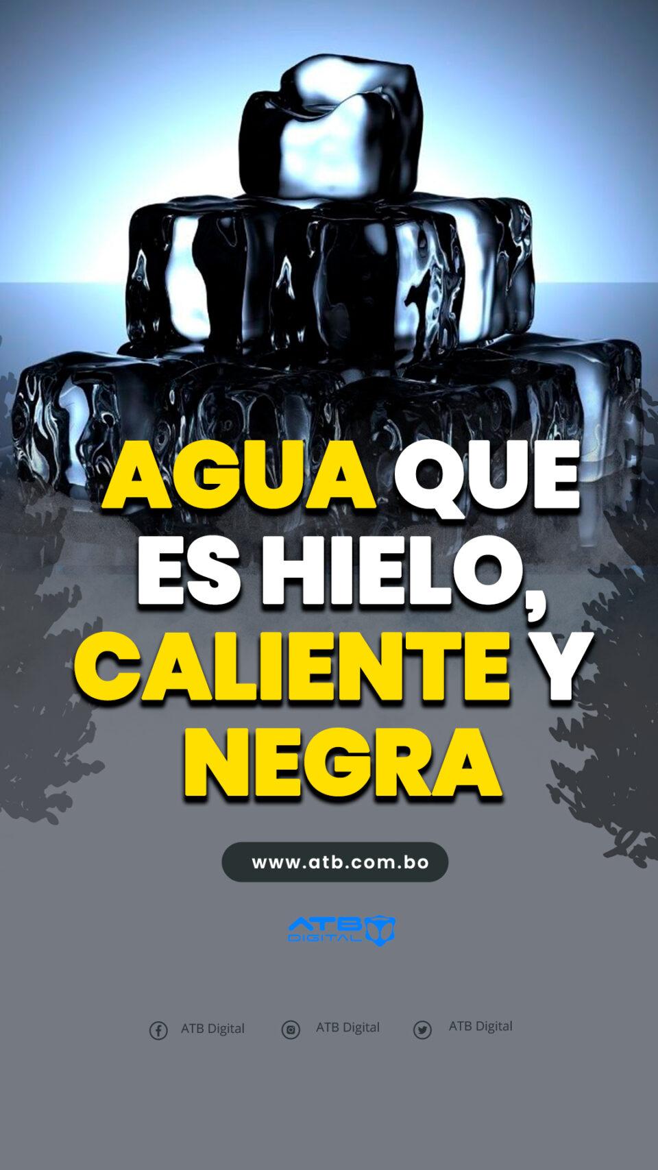 ¿Agua que es hielo, caliente y negra?